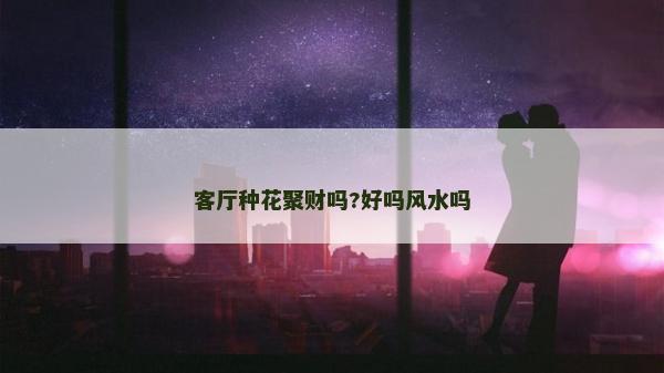 客厅种花聚财吗?好吗风水吗