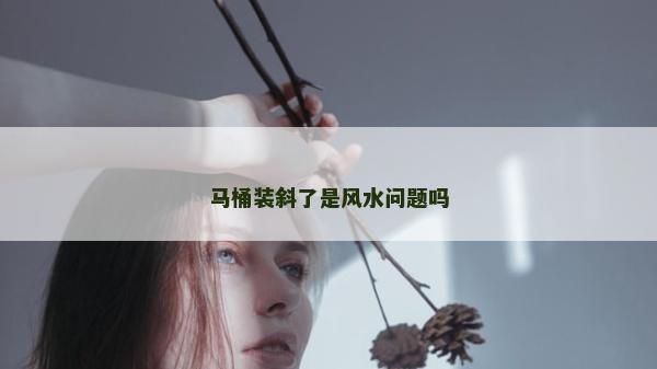 马桶装斜了是风水问题吗