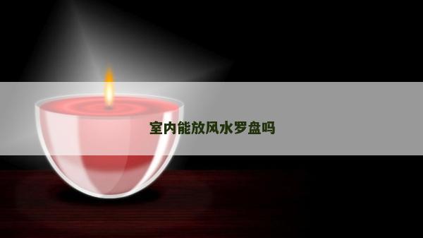 室内能放风水罗盘吗