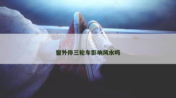 窗外停三轮车影响风水吗