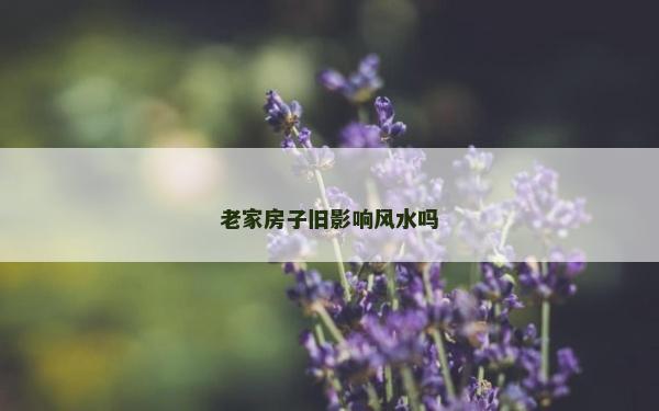 老家房子旧影响风水吗
