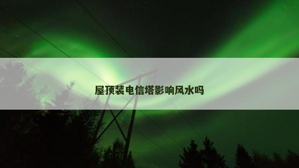 屋顶装电信塔影响风水吗