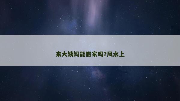 来大姨妈能搬家吗?风水上