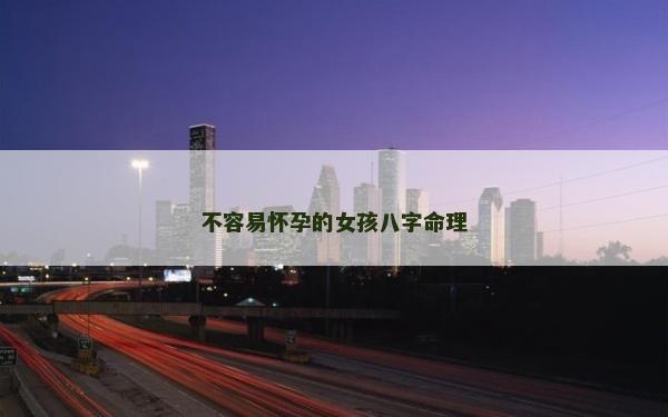 不容易怀孕的女孩八字命理