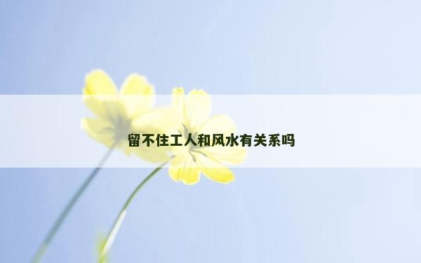 留不住工人和风水有关系吗