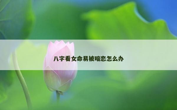 八字看女命易被暗恋怎么办