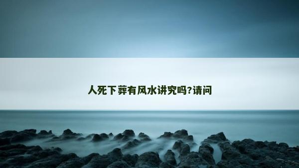 人死下葬有风水讲究吗?请问