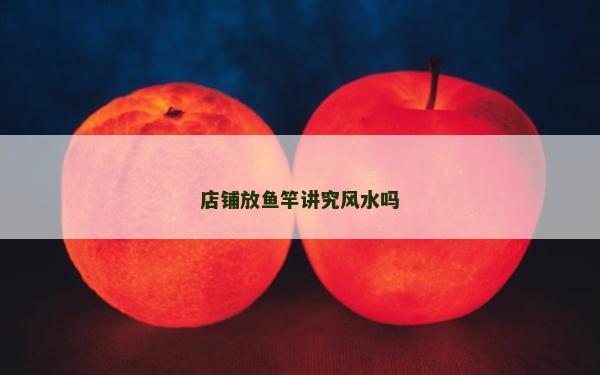 店铺放鱼竿讲究风水吗