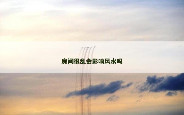 房间很乱会影响风水吗