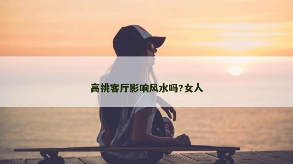 高挑客厅影响风水吗?女人