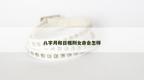 八字月和日相刑女命会怎样