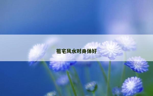 祖宅风水对身体好