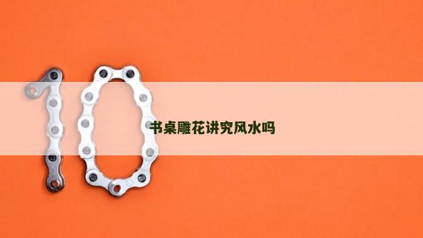 书桌雕花讲究风水吗