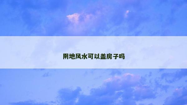 阴地风水可以盖房子吗