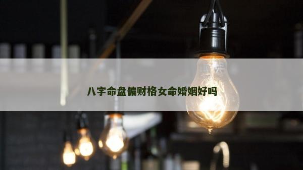 八字命盘偏财格女命婚姻好吗