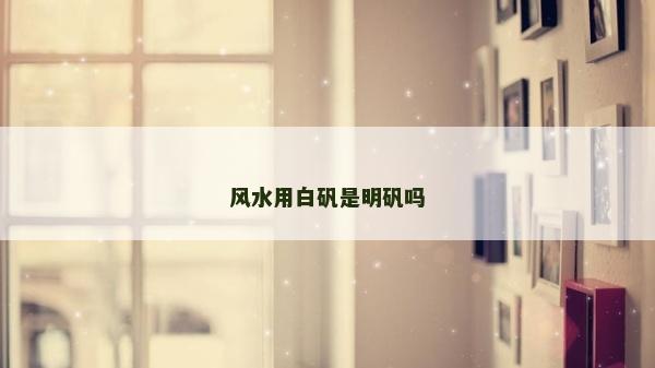 风水用白矾是明矾吗