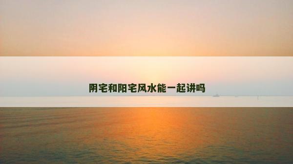 阴宅和阳宅风水能一起讲吗