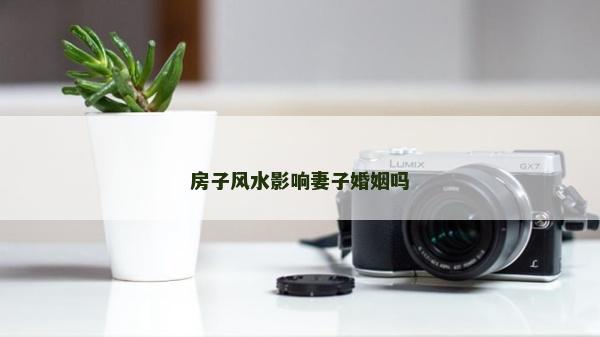 房子风水影响妻子婚姻吗
