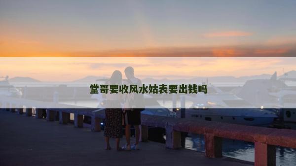 堂哥要收风水姑表要出钱吗