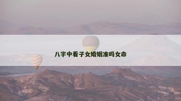 八字中看子女婚姻准吗女命