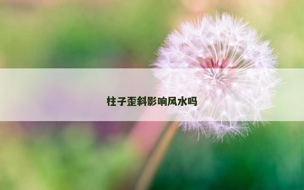 柱子歪斜影响风水吗