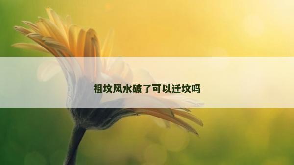 祖坟风水破了可以迁坟吗