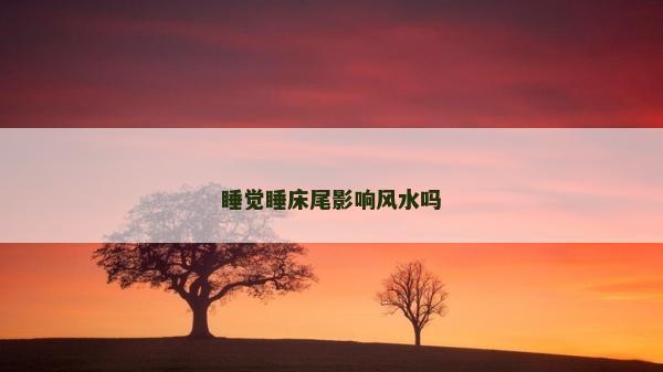 睡觉睡床尾影响风水吗