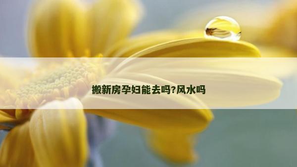 搬新房孕妇能去吗?风水吗