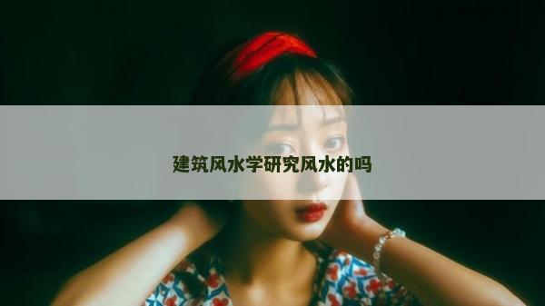建筑风水学研究风水的吗