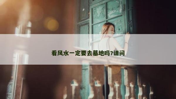 看风水一定要去墓地吗?请问