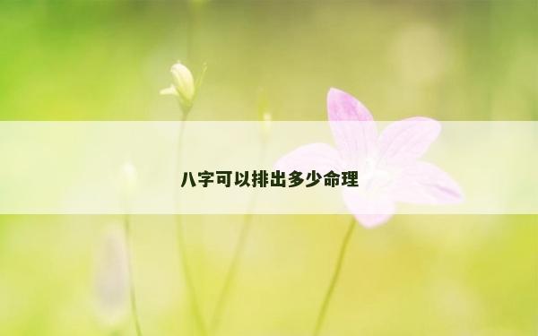 八字可以排出多少命理
