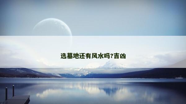 选墓地还有风水吗?吉凶