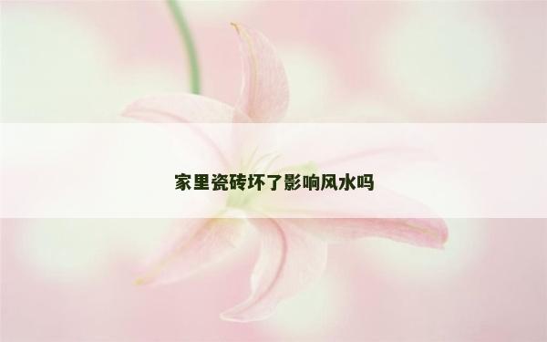 家里瓷砖坏了影响风水吗
