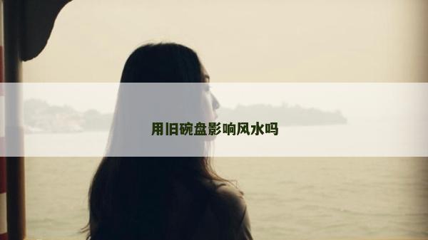 用旧碗盘影响风水吗