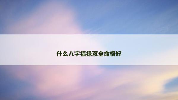 什么八字福禄双全命格好
