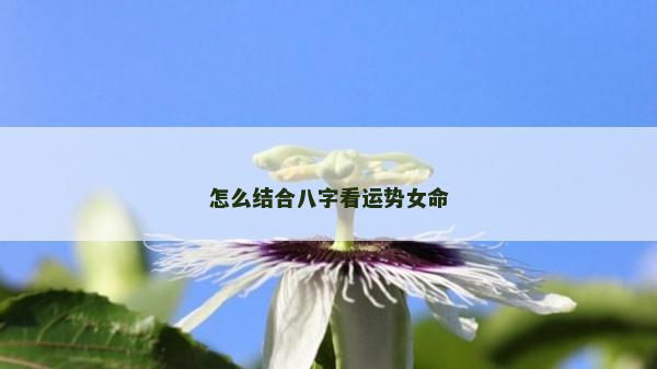 怎么结合八字看运势女命
