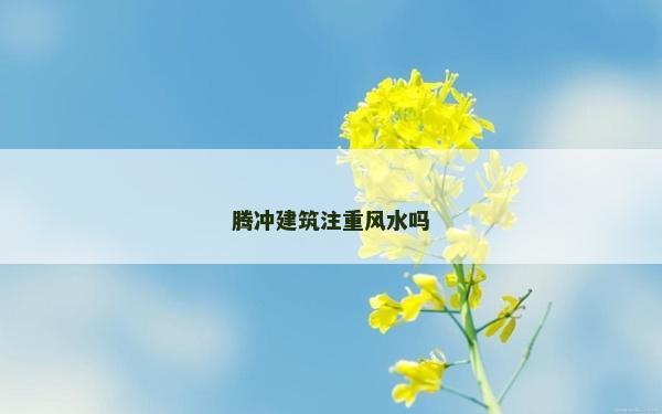 腾冲建筑注重风水吗