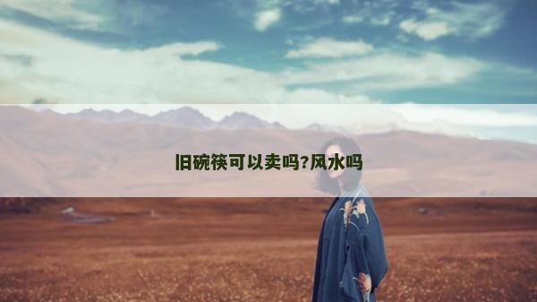旧碗筷可以卖吗?风水吗