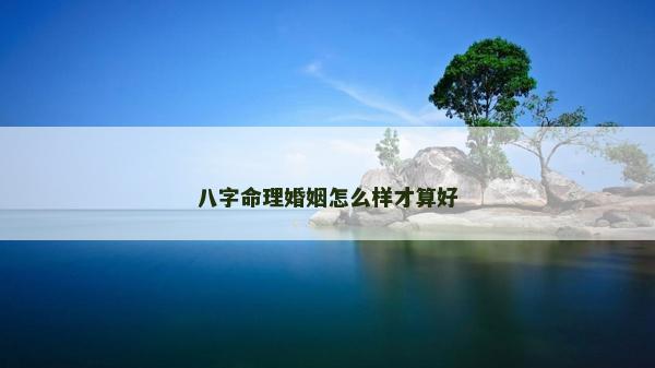 八字命理婚姻怎么样才算好
