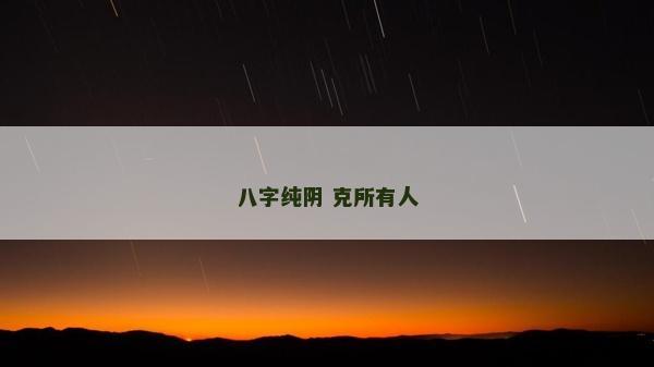八字纯阴 克所有人