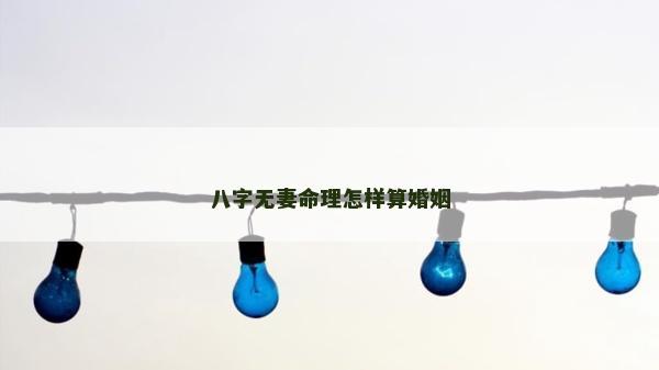 八字无妻命理怎样算婚姻
