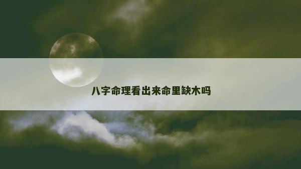 八字命理看出来命里缺木吗