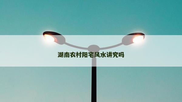 湖南农村阳宅风水讲究吗