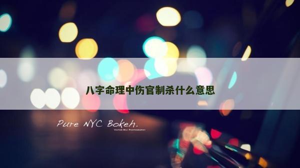 八字命理中伤官制杀什么意思