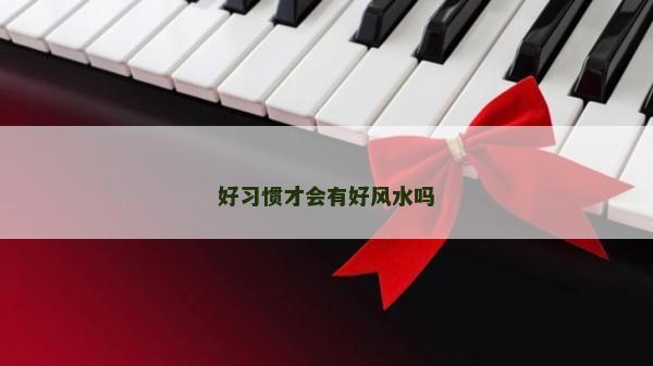 好习惯才会有好风水吗