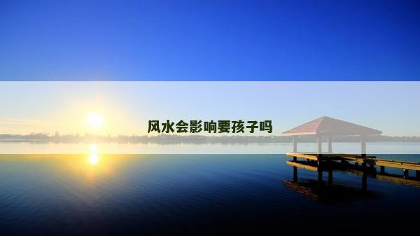 风水会影响要孩子吗