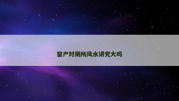 窗户对厕所风水讲究大吗