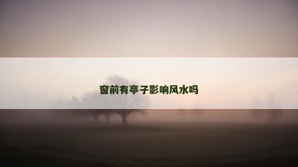 窗前有亭子影响风水吗