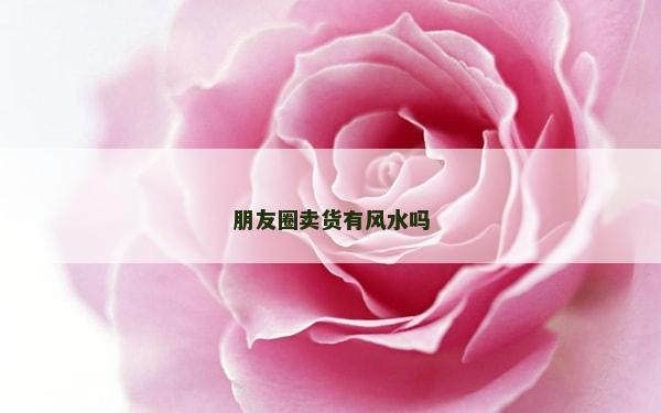 朋友圈卖货有风水吗