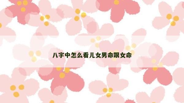 八字中怎么看儿女男命跟女命